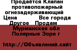 Продаётся Клапан противопожарный огнезадерживающий  › Цена ­ 8 000 - Все города Другое » Продам   . Мурманская обл.,Полярные Зори г.